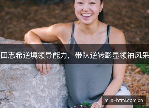 田志希逆境领导能力，带队逆转彰显领袖风采