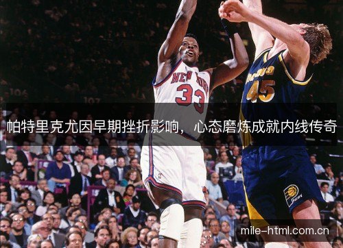 帕特里克尤因早期挫折影响，心态磨炼成就内线传奇