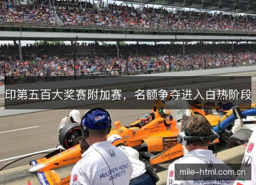 印第五百大奖赛附加赛,名额争夺进入白热阶段 印第五百大奖赛附加赛,名额争夺进入白热阶段